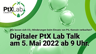Das Logo von PtX Lab Lausitz und ein grüner Hintergrund, darauf der Text: Wie lassen sich CO2-Minderungen beim Einsatz von PtL-Kerosin verbuchen? Digitaler PtX Lab Talk am 5. Mai 2022 ab 9 Uhr.