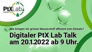 Das Logo von PtX Lab Lausitz und ein grüner Hintergrund, darauf der Text: Wie bringen wir grünen Wasserstoff effizient zum Einsatz? Digitaler PtX Lab Talk am 20.1.2022 ab 9 Uhr.
